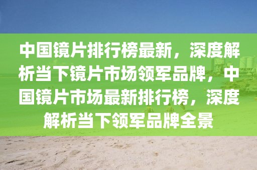 中国镜片排行榜最新，深度解析当下镜片市场领军品牌，中国镜片市场最新排行榜，深度解析当下领军品牌全景