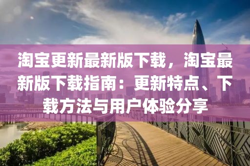 淘宝更新最新版下载，淘宝最新版下载指南：更新特点、下载方法与用户体验分享