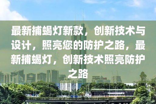 最新捕蝎灯新款，创新技术与设计，照亮您的防护之路，最新捕蝎灯，创新技术照亮防护之路