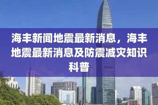 海丰新闻地震最新消息，海丰地震最新消息及防震减灾知识科普