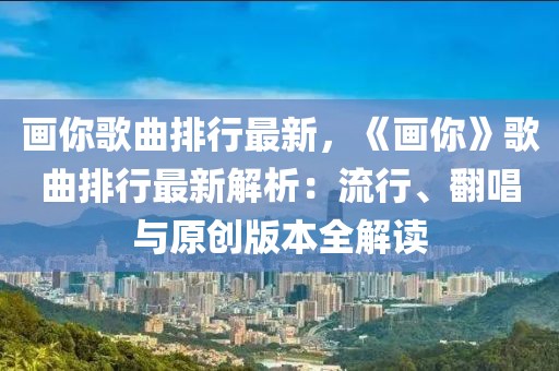 画你歌曲排行最新，《画你》歌曲排行最新解析：流行、翻唱与原创版本全解读