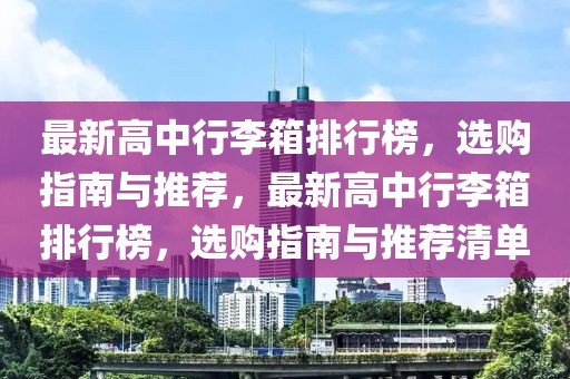 最新高中行李箱排行榜，选购指南与推荐，最新高中行李箱排行榜，选购指南与推荐清单