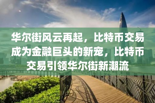 华尔街风云再起，比特币交易成为金融巨头的新宠，比特币交易引领华尔街新潮流