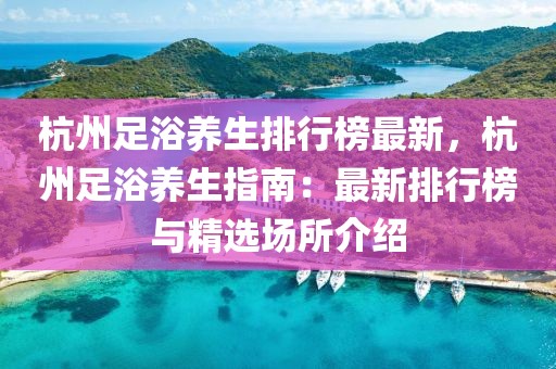 杭州足浴养生排行榜最新，杭州足浴养生指南：最新排行榜与精选场所介绍