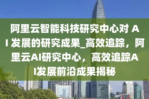 阿里云智能科技研究中心对 AI 发展的研究成果_高效追踪，阿里云AI研究中心，高效追踪AI发展前沿成果揭秘