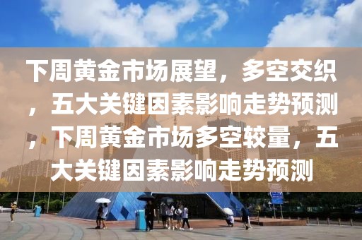 下周黄金市场展望，多空交织，五大关键因素影响走势预测，下周黄金市场多空较量，五大关键因素影响走势预测