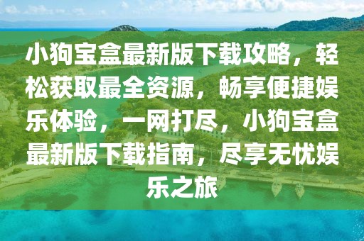 小狗宝盒最新版下载攻略，轻松获取最全资源，畅享便捷娱乐体验，一网打尽，小狗宝盒最新版下载指南，尽享无忧娱乐之旅