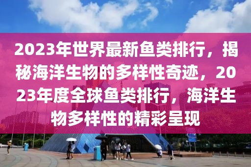 2023年世界最新鱼类排行，揭秘海洋生物的多样性奇迹，2023年度全球鱼类排行，海洋生物多样性的精彩呈现