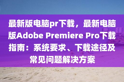 最新版电脑pr下载，最新电脑版Adobe Premiere Pro下载指南：系统要求、下载途径及常见问题解决方案