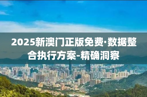 2025新澳门正版免费·数据整合执行方案-精确洞察