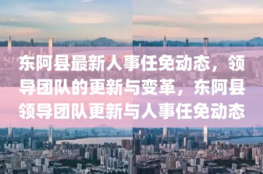 东阿县最新人事任免动态，领导团队的更新与变革，东阿县领导团队更新与人事任免动态