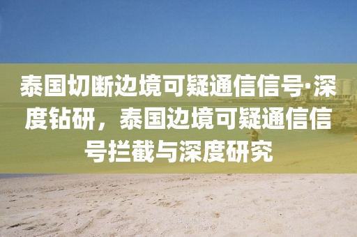 泰国切断边境可疑通信信号·深度钻研，泰国边境可疑通信信号拦截与深度研究