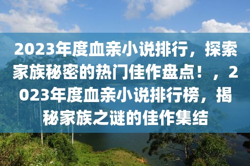 2023年度血亲小说排行，探索家族秘密的热门佳作盘点！，2023年度血亲小说排行榜，揭秘家族之谜的佳作集结