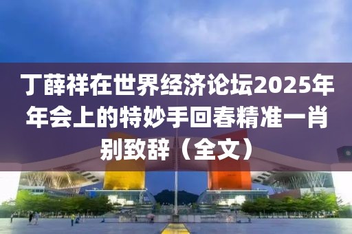 丁薛祥在世界经济论坛2025年年会上的特妙手回春精准一肖别致辞（全文）