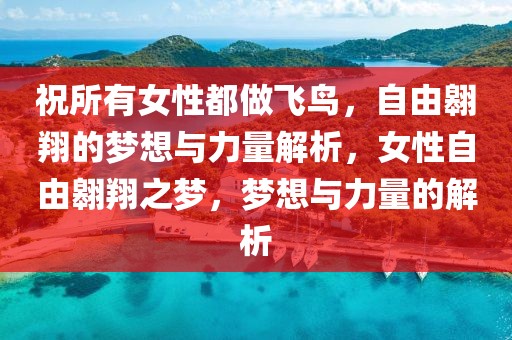 祝所有女性都做飞鸟，自由翱翔的梦想与力量解析，女性自由翱翔之梦，梦想与力量的解析