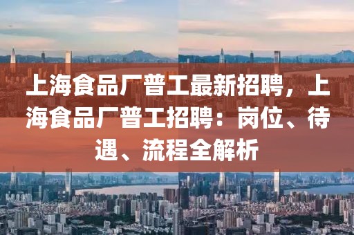 上海食品厂普工最新招聘，上海食品厂普工招聘：岗位、待遇、流程全解析