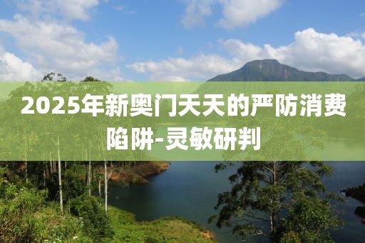 2025年新奥门天天的严防消费陷阱-灵敏研判