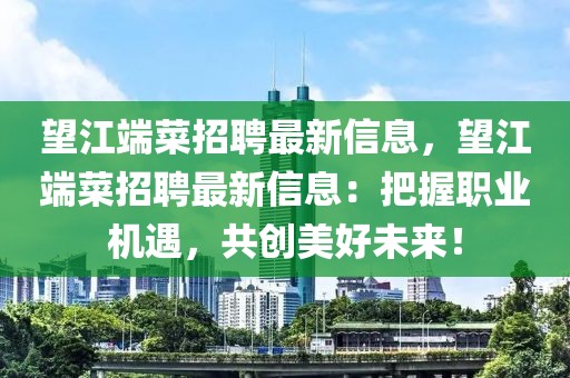 望江端菜招聘最新信息，望江端菜招聘最新信息：把握职业机遇，共创美好未来！