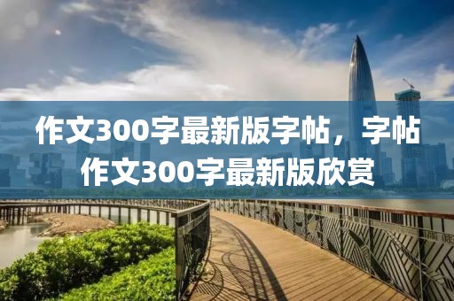 作文300字最新版字帖，字帖作文300字最新版欣赏