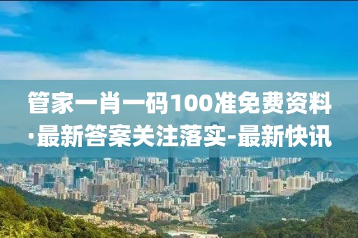 管家一肖一码100准免费资料·最新答案关注落实-最新快讯