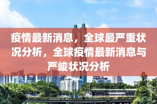 疫情最新消息，全球最严重状况分析，全球疫情最新消息与严峻状况分析