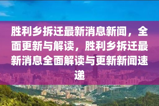 胜利乡拆迁最新消息新闻，全面更新与解读，胜利乡拆迁最新消息全面解读与更新新闻速递