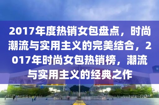 2017年度热销女包盘点，时尚潮流与实用主义的完美结合，2017年时尚女包热销榜，潮流与实用主义的经典之作