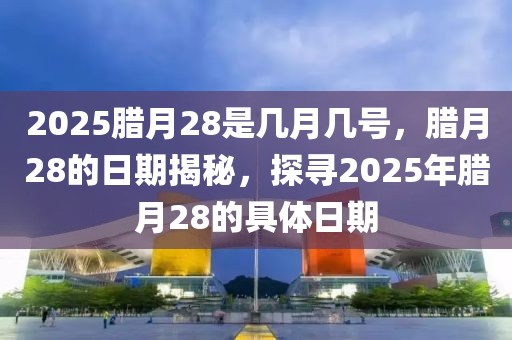 2025腊月28是几月几号，腊月28的日期揭秘，探寻2025年腊月28的具体日期