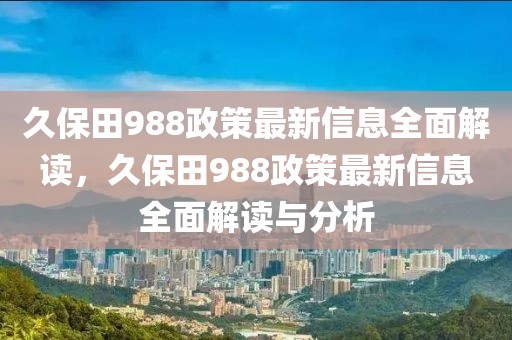 久保田988政策最新信息全面解读，久保田988政策最新信息全面解读与分析