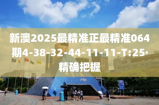 新澳2025最精准正最精准064期4-38-32-44-11-11-T:25·精确把握