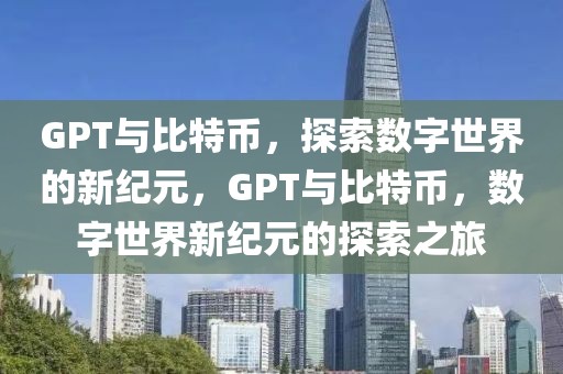 GPT与比特币，探索数字世界的新纪元，GPT与比特币，数字世界新纪元的探索之旅