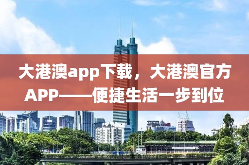 大港澳app下载，大港澳官方APP——便捷生活一步到位