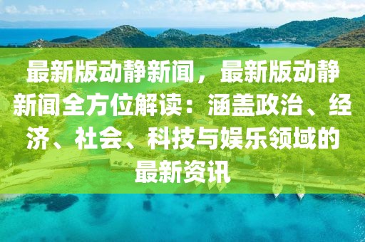 最新版动静新闻，最新版动静新闻全方位解读：涵盖政治、经济、社会、科技与娱乐领域的最新资讯