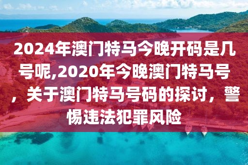 2024年澳门特马今晚开码是几号呢,2020年今晚澳门特马号，关于澳门特马号码的探讨，警惕违法犯罪风险