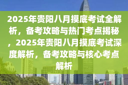 2025年贵阳八月摸底考试全解析，备考攻略与热门考点揭秘，2025年贵阳八月摸底考试深度解析，备考攻略与核心考点解析