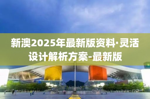 新澳2025年最新版资料·灵活设计解析方案-最新版