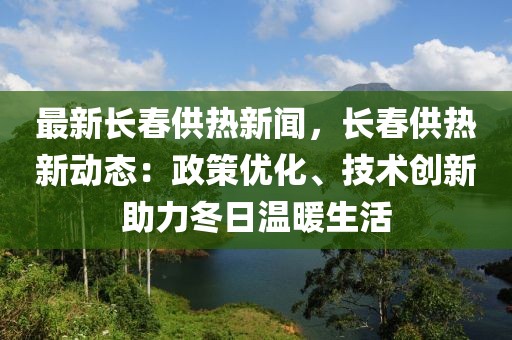 最新长春供热新闻，长春供热新动态：政策优化、技术创新助力冬日温暖生活