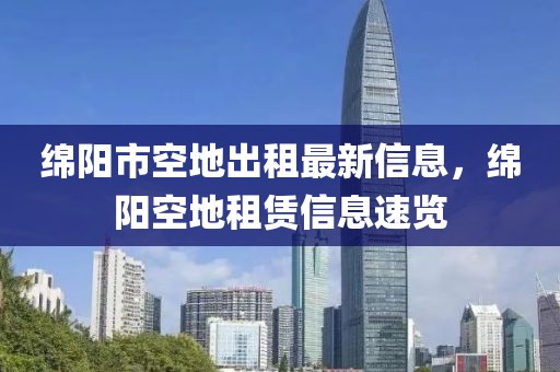 绵阳市空地出租最新信息，绵阳空地租赁信息速览