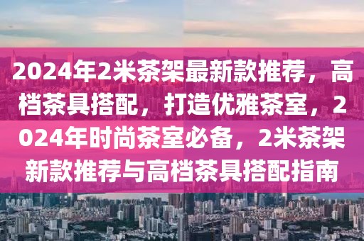 2024年2米茶架最新款推荐，高档茶具搭配，打造优雅茶室，2024年时尚茶室必备，2米茶架新款推荐与高档茶具搭配指南