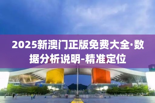 2025新澳门正版免费大全·数据分析说明-精准定位