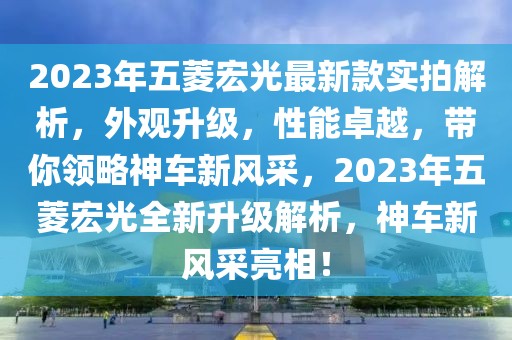 2023年五菱宏光最新款实拍解析，外观升级，性能卓越，带你领略神车新风采，2023年五菱宏光全新升级解析，神车新风采亮相！