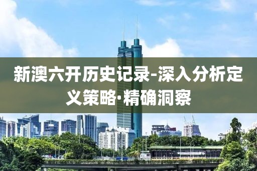 新澳六开历史记录-深入分析定义策略·精确洞察