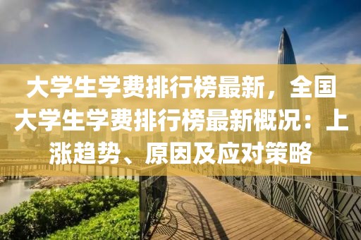 大学生学费排行榜最新，全国大学生学费排行榜最新概况：上涨趋势、原因及应对策略