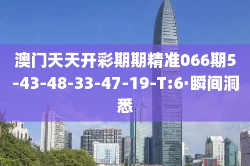 澳门天天开彩期期精准066期5-43-48-33-47-19-T:6·瞬间洞悉