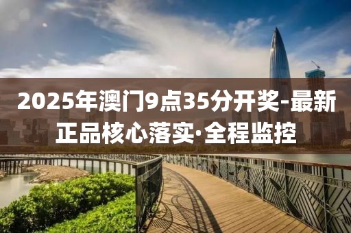 2025年澳门9点35分开奖-最新正品核心落实·全程监控