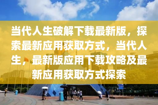 当代人生破解下载最新版，探索最新应用获取方式，当代人生，最新版应用下载攻略及最新应用获取方式探索