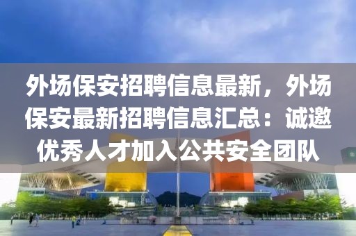 外场保安招聘信息最新，外场保安最新招聘信息汇总：诚邀优秀人才加入公共安全团队