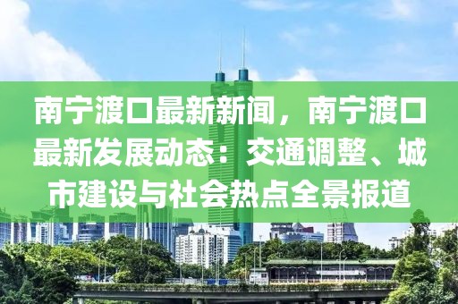 南宁渡口最新新闻，南宁渡口最新发展动态：交通调整、城市建设与社会热点全景报道