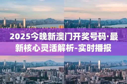 2025今晚新澳门开奖号码·最新核心灵活解析-实时播报