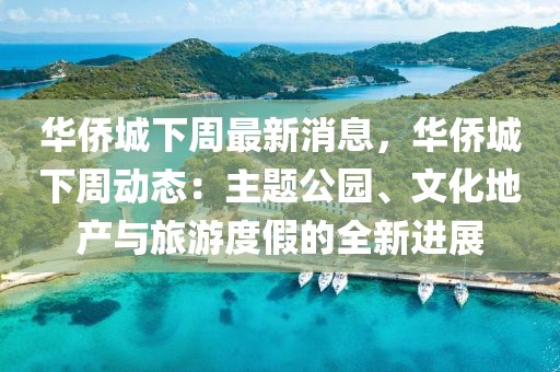 华侨城下周最新消息，华侨城下周动态：主题公园、文化地产与旅游度假的全新进展